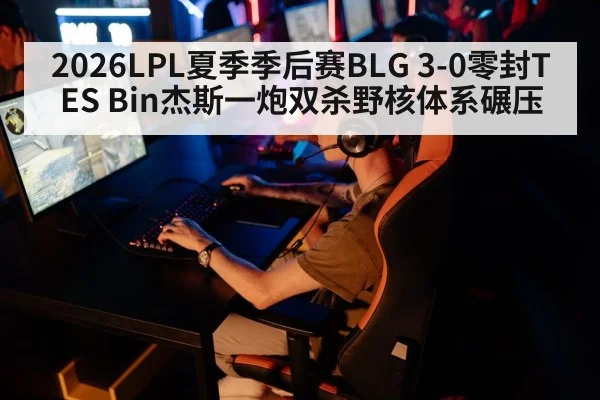 2026LPL夏季季后赛BLG 3-0零封TES Bin杰斯一炮双杀野核体系碾压 - kaiyun