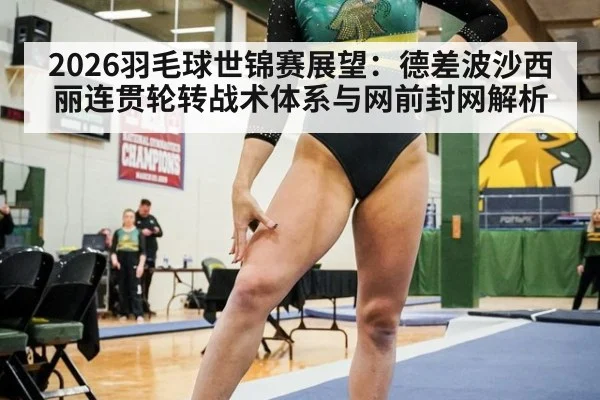 2026羽毛球世锦赛展望:德差波沙西丽连贯轮转战术体系与网前封网解析