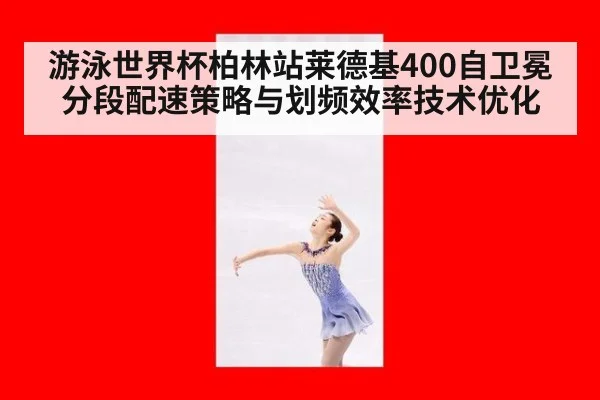游泳世界杯柏林站莱德基400自卫冕 分段配速策略与划频效率技术优化 - kaiyun