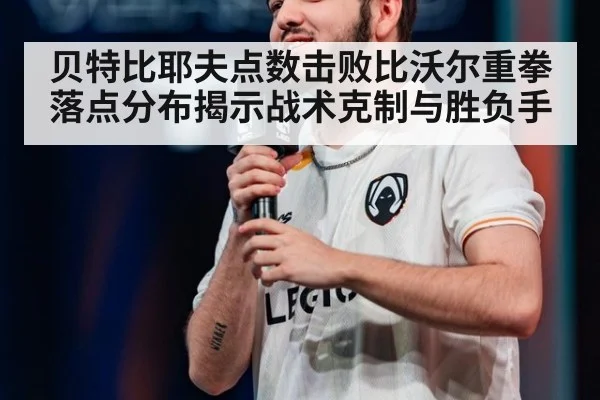 贝特比耶夫点数击败比沃尔重拳落点分布揭示战术克制与胜负手