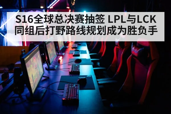 S16全球总决赛抽签 LPL与LCK同组后打野路线规划成为胜负手