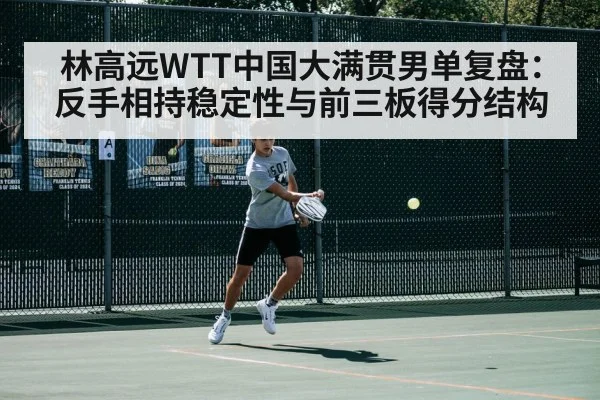 林高远WTT中国大满贯男单复盘：反手相持稳定性与前三板得分结构