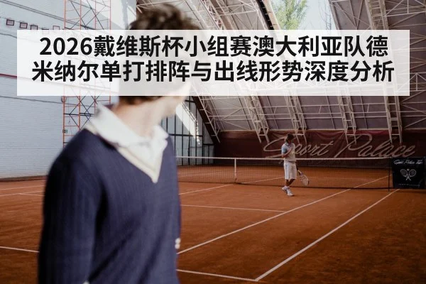 2026戴维斯杯小组赛澳大利亚队德米纳尔单打排阵与出线形势深度分析 - kaiyun